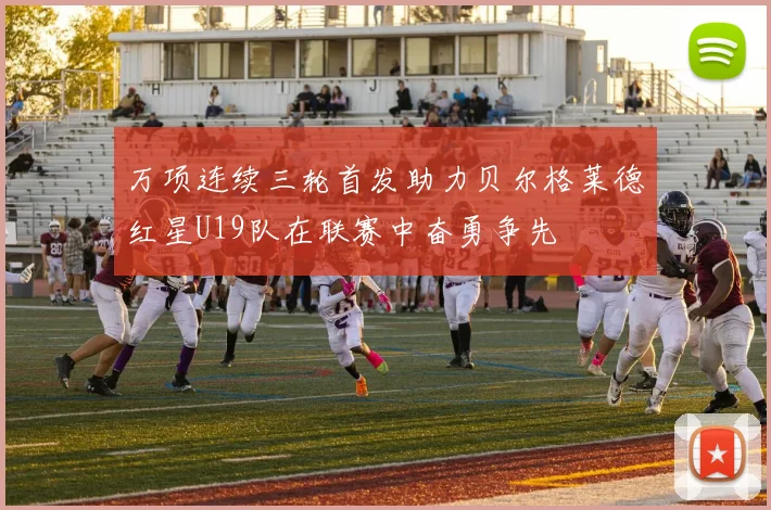 万项连续三轮首发助力贝尔格莱德红星U19队在联赛中奋勇争先