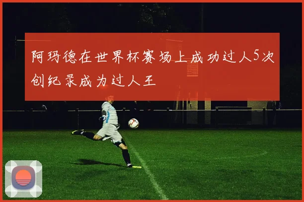 阿玛德在世界杯赛场上成功过人5次创纪录成为过人王