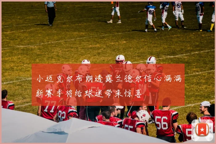 小迈克尔布朗透露兰德尔信心满满新赛季将给球迷带来惊喜