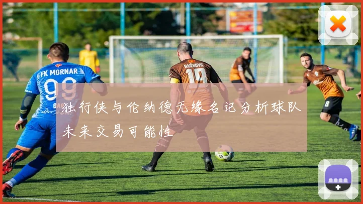 独行侠与伦纳德无缘名记分析球队未来交易可能性