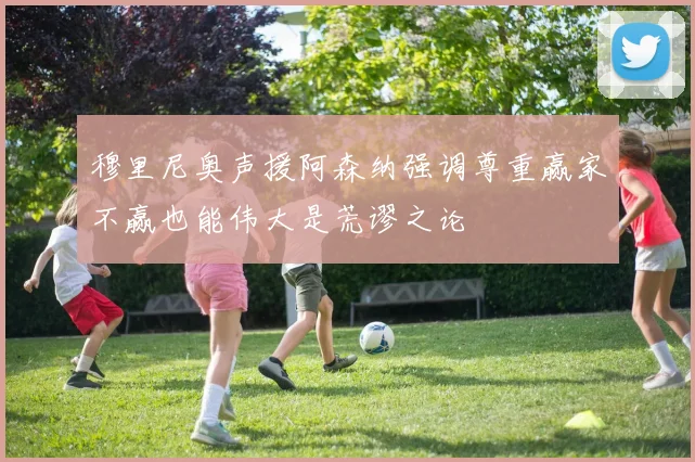 穆里尼奥声援阿森纳强调尊重赢家不赢也能伟大是荒谬之论