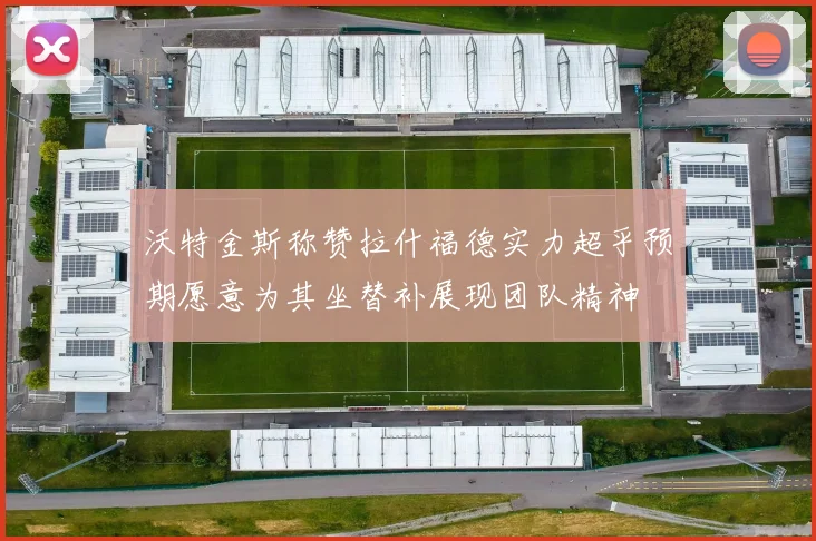 沃特金斯称赞拉什福德实力超乎预期愿意为其坐替补展现团队精神