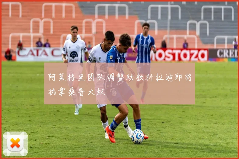 阿莱格里团队调整助教科拉迪即将执掌桑普大权