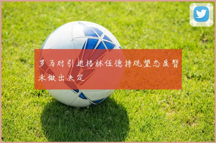 罗马对引进格林伍德持观望态度暂未做出决定