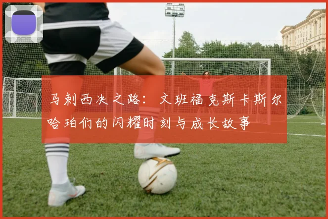 马刺西决之路：文班福克斯卡斯尔哈珀们的闪耀时刻与成长故事