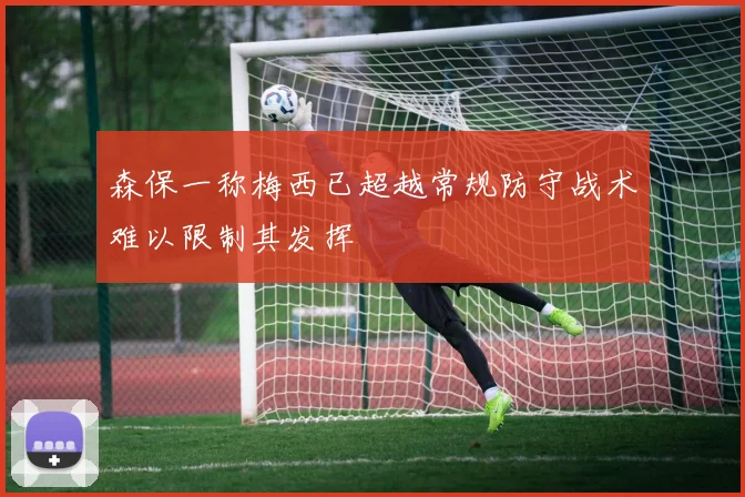 森保一称梅西已超越常规防守战术难以限制其发挥