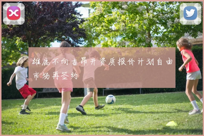 雄鹿不向吉昂开资质报价计划自由市场再签约