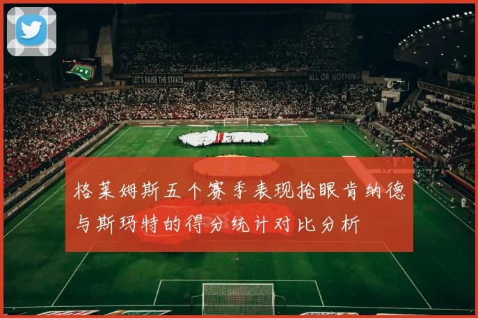 格莱姆斯五个赛季表现抢眼肯纳德与斯玛特的得分统计对比分析