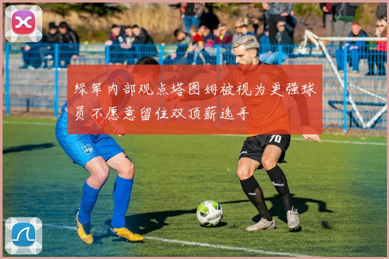 绿军内部观点塔图姆被视为更强球员不愿意留住双顶薪选手
