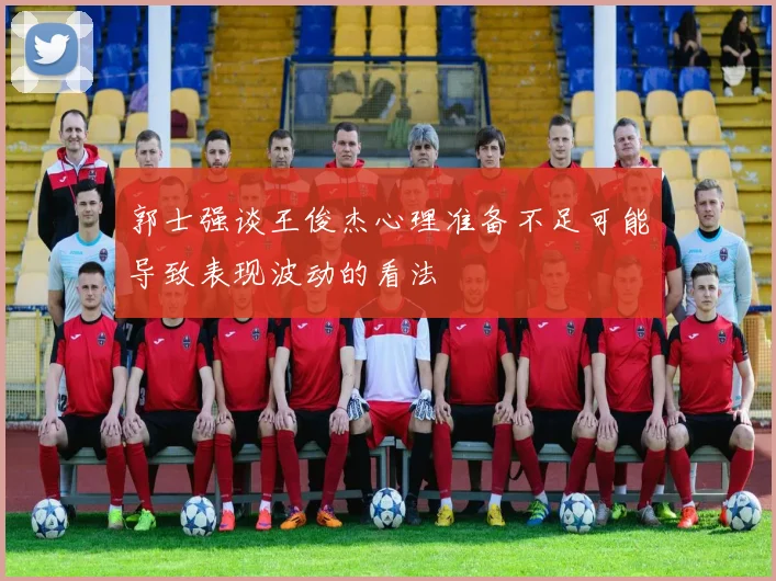 郭士强谈王俊杰心理准备不足可能导致表现波动的看法