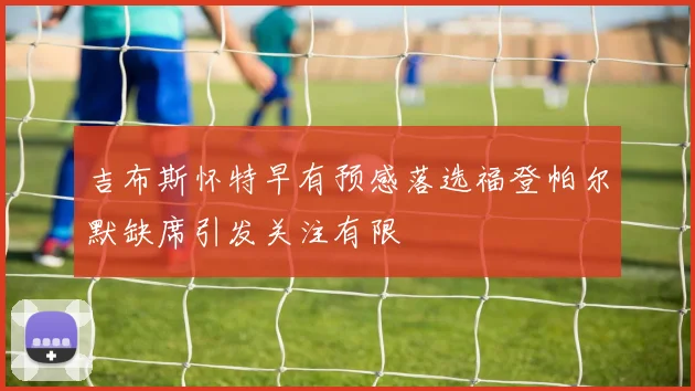 吉布斯怀特早有预感落选福登帕尔默缺席引发关注有限