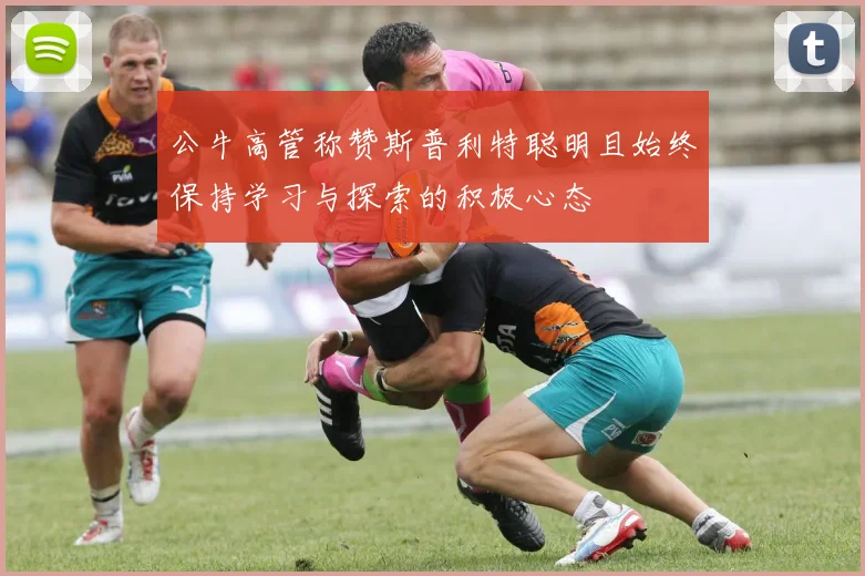公牛高管称赞斯普利特聪明且始终保持学习与探索的积极心态