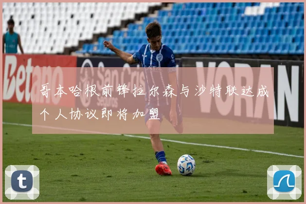 哥本哈根前锋拉尔森与沙特联达成个人协议即将加盟