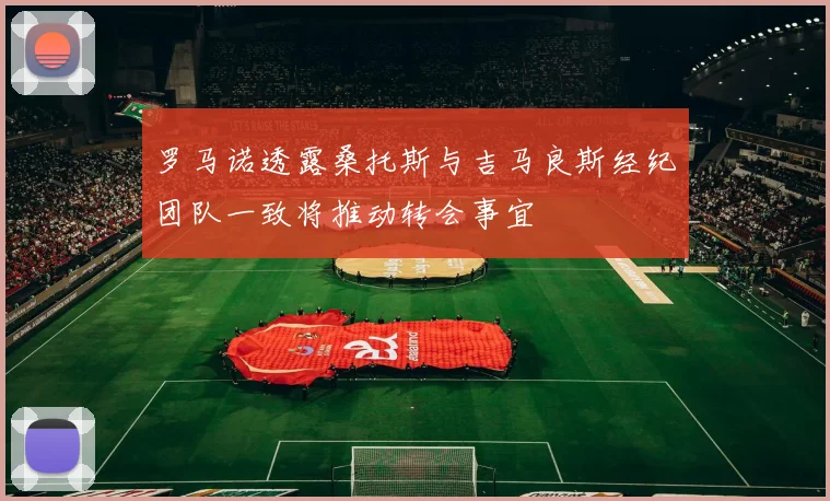 罗马诺透露桑托斯与吉马良斯经纪团队一致将推动转会事宜