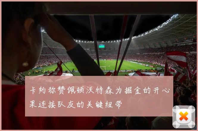 卡约称赞佩顿沃特森为掘金的开心果连接队友的关键纽带