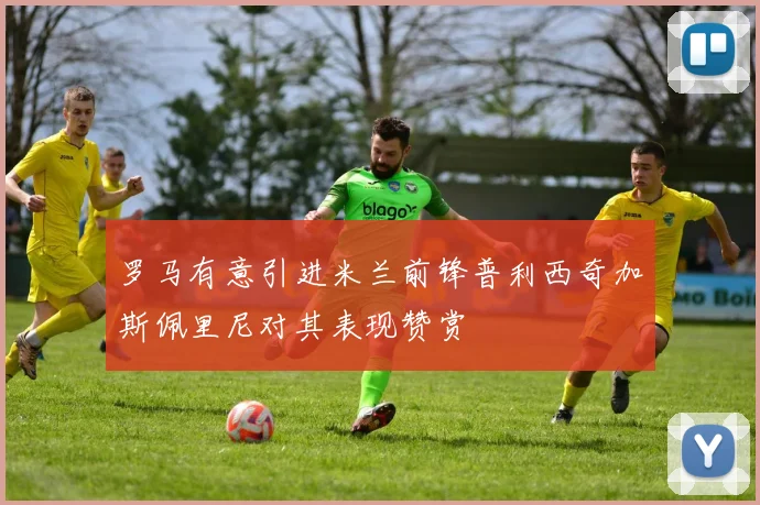 罗马有意引进米兰前锋普利西奇加斯佩里尼对其表现赞赏