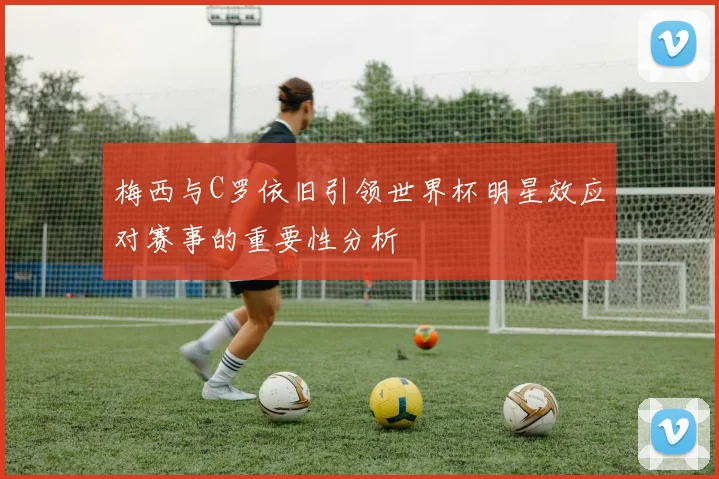 梅西与C罗依旧引领世界杯明星效应对赛事的重要性分析