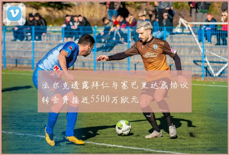 法尔克透露拜仁与塞巴里达成协议转会费接近5500万欧元