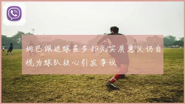 姆巴佩进球虽多却无实质意义仍自视为球队核心引发争议