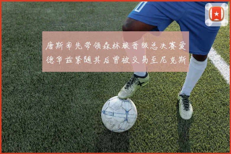 唐斯率先带领森林狼晋级总决赛爱德华兹紧随其后曾被交易至尼克斯