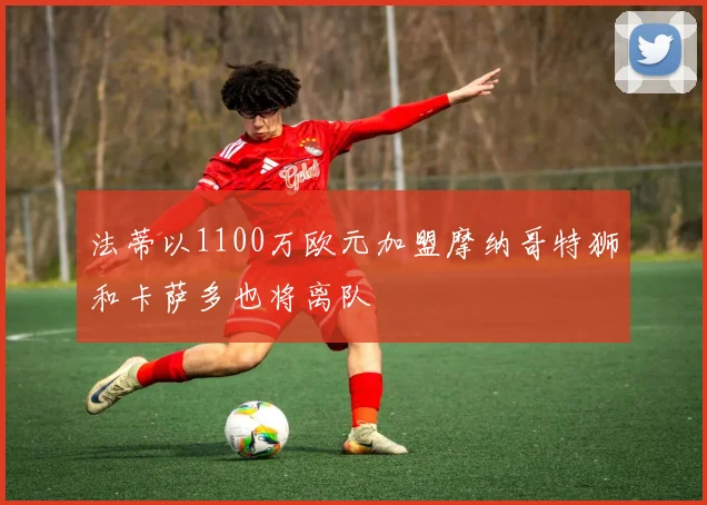法蒂以1100万欧元加盟摩纳哥特狮和卡萨多也将离队